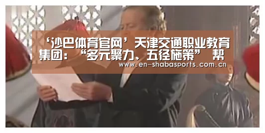 ‘沙巴体育官网’天津交通职业教育集团:“多元聚力、五径施策” 帮扶中西部职业教育(图3) 沙巴体育
