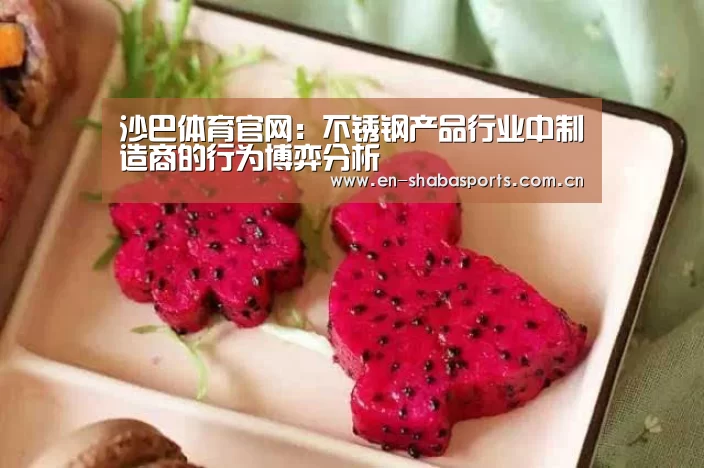 沙巴体育官网:不锈钢产品行业中制造商的行为博弈分析(图3) 沙巴体育