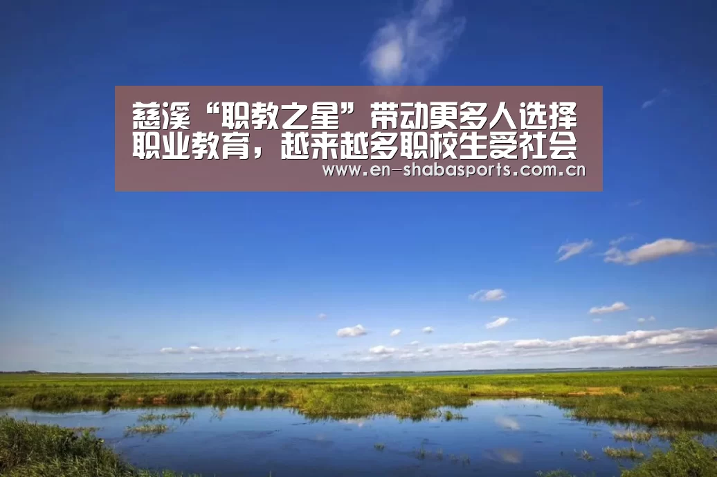 慈溪“职教之星”带动更多人选择职业教育,越来越多职校生受社会青睐|沙巴入口(图3) 沙巴体育